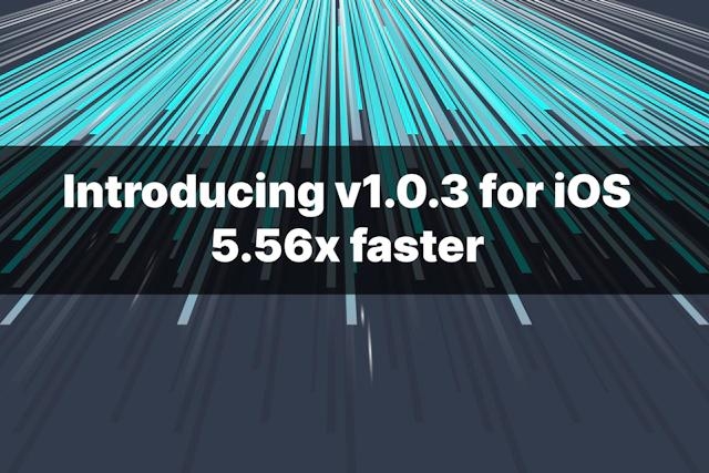 Introducing v1.0.3 for iOS, now 5.56 times faster